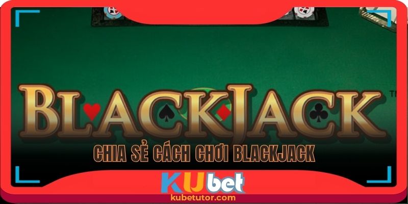 Chia sẻ cách chơi Blackjack cơ bản cho hội viên mới