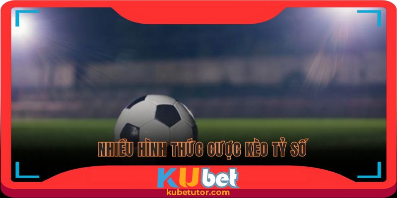 Kèo tỷ số có đa dạng hình thức cược