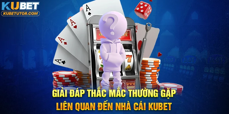 Giải đáp thắc mắc thường gặp liên quan đến nhà cái KUBET