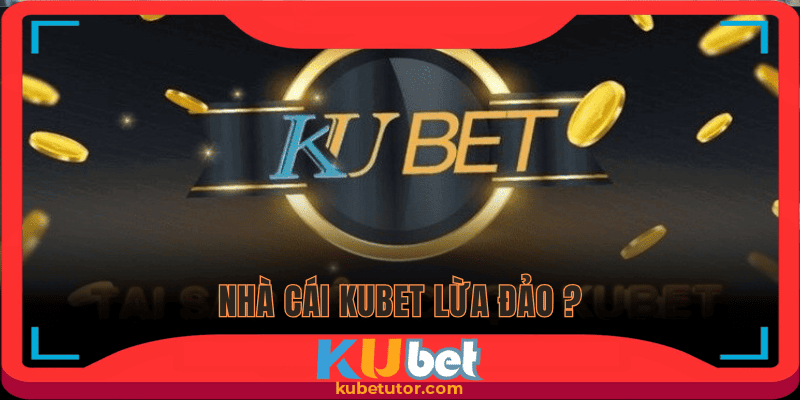 Tìm hiểu các nguyên nhân khiến nền tảng bị buộc là Kubet lừa đảo
