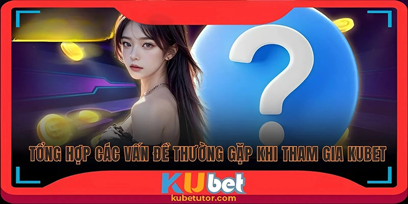 Các vấn đề thường gặp tại Kubet